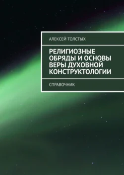 Религиозные обряды и основы веры Духовной Конструктологии. Справочник - Алексей Толстых