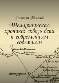 Шемуршинская хроника: сквозь века к современным событиям - Николай Юманов