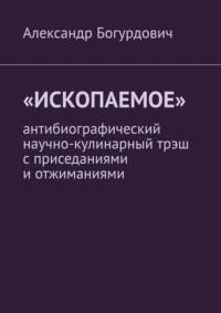 «Ископаемое». Антибиографический научно-кулинарный трэш с приседаниями и отжиманиями, audiobook Александра Богурдовича. ISDN70503382