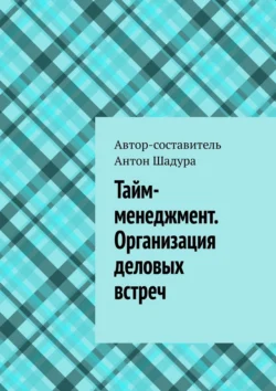 Тайм-менеджмент. Организация деловых встреч - Антон Шадура