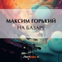 На базаре, audiobook Максима Горького. ISDN70505788