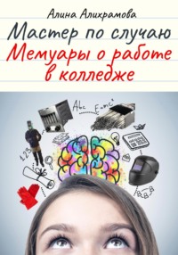 Мастер по случаю. Мемуары о работе в колледже - Алина Храмова