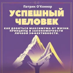 Успешный человек. Как добиться максимума от жизни. Принципы и закономерности личной эффективности от теории к практике - Патрик О′Коннор