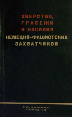 Зверства, грабежи и насилия немецко-фашистских захватчиков - Коллектив авторов