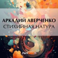 Стихийная натура, książka audio Аркадия Аверченко. ISDN70517659