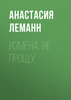 Измена. Не прощу, аудиокнига Анастасии Леманн. ISDN70518715