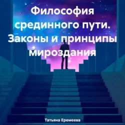 Философия срединного пути. Законы и принципы мироздания - Татьяна Еремеева