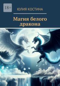 Магия белого дракона. Книга 1 - Юлия Костина