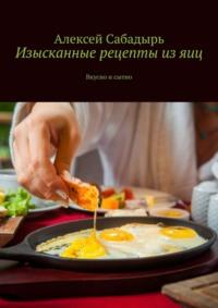 Изысканные рецепты из яиц. Вкусно и сытно, Hörbuch Алексея Сабадыря. ISDN70521127