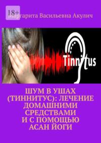 Шум в ушах (тиннитус): лечение домашними средствами и с помощью асан йоги, аудиокнига Маргариты Васильевны Акулич. ISDN70521226