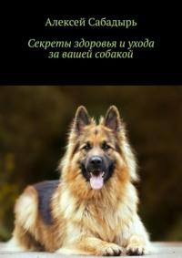 Секреты здоровья и ухода за вашей собакой, książka audio Алексея Сабадыря. ISDN70521235