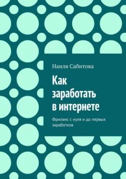 Как заработать в интернете. Фриланс с нуля и до первых заработков - Наиля Сабитова