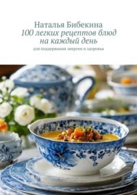 100 легких рецептов блюд на каждый день. для поддержания энергии и здоровья - Наталья Бибекина