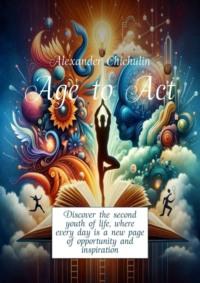 Age to Act. Discover the second youth of life, where every day is a new page of opportunity and inspiration, Александра Чичулина audiobook. ISDN70521661