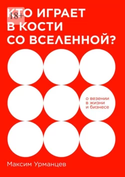 Кто играет в кости со Вселенной? О везении в жизни и бизнесе - Максим Урманцев