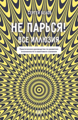 Не парься! Все иллюзия. Практическое руководство по развитию осознанности и квантового сознания - Сергей Белов