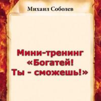 Мини-тренинг «Богатей! Ты – сможешь!», książka audio Михаила Соболева. ISDN70523716