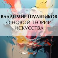 О новой теории искусства, książka audio Владимира Михайловича Шулятикова. ISDN70524142