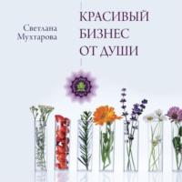 Красивый бизнес от души, książka audio Светланы Мухтаровой. ISDN70524247