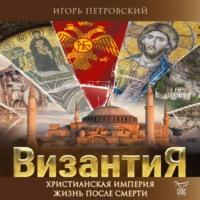 Византия. Христианская империя. Жизнь после смерти, książka audio . ISDN70524355