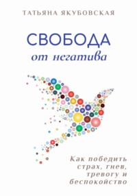 Свобода от негатива. Как победить страх, гнев, тревогу и беспокойство - Татьяна Якубовская