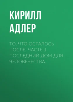 То, что осталось после. Часть 1 Последний дом для человечества. - Кирилл Адлер