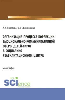 Организация процесса коррекции эмоционально-коммуникативной сферы детей-сирот в социально-реабилитационном центре. (Магистратура). Монография. - Оксана Овсянникова