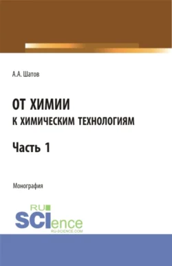 От химии к химическим технологиям. Часть 1. (Бакалавриат, Магистратура). Монография. - Александр Шатов