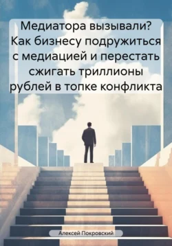 Медиатора вызывали? Как бизнесу подружиться с медиацией и перестать сжигать триллионы рублей в топке конфликта - Алексей Покровский