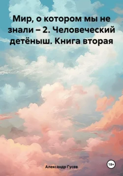 Мир, о котором мы не знали – 2. Человеческий детёныш. Книга вторая - Александр Гусев