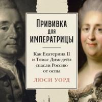 Прививка для императрицы: Как Екатерина II и Томас Димсдейл спасли Россию от оспы, аудиокнига Люси Уорд. ISDN70533217
