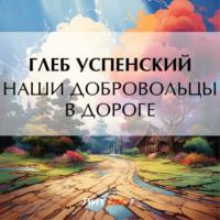 Наши добровольцы в дороге, audiobook Глеба Ивановича Успенского. ISDN70533697