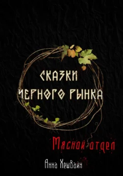 Сказки Черного рынка. Мясной отдел - Анна Хешвайн