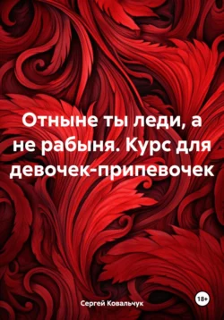 Отныне ты леди, а не рабыня. Курс для девочек-припевочек - Сергей Ковальчук