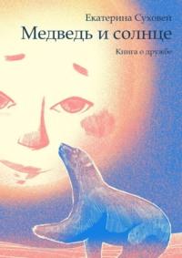 Медведь и солнце. Книга о дружбе, Hörbuch Екатерины Суховей. ISDN70540552