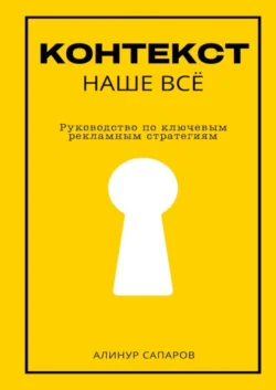 Контекст – наше все. Руководство по ключевым рекламным стратегиям - Алинур Сапаров