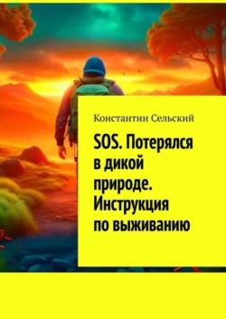 SOS. Потерялся в дикой природе. Инструкция по выживанию - Константин Сельский