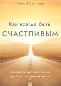 Как всегда быть счастливым. Пошаговое руководство как прийти к счастливой жизни, audiobook Валерия Евстифеева. ISDN70540744