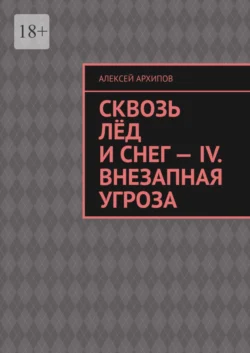 Сквозь лёд и снег – IV. Внезапная угроза - Алексей Архипов