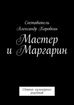 Мастер и маргарин. Сборник кулинарных рецептов - Александр Коробкин