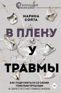 В плену у травмы. Как подружиться со своим тяжелым прошлым и обрести счастливую жизнь - Марина Сойта