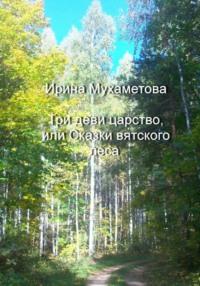 Три деви царство, или Сказки вятского леса - Ирина Мухаметова