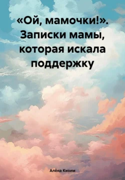 «Ой, мамочки!». Записки мамы, которая искала поддержку - Алёна Кизим