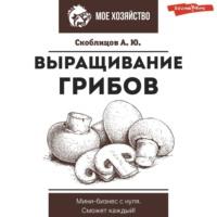 Выращивание грибов. Мини-бизнес с нуля, książka audio Алексея Скоблицова. ISDN70548031