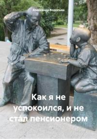 Как я не успокоился, и не стал пенсионером, książka audio Александра Водопьяна. ISDN70555177