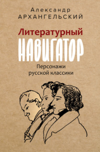 Литературный навигатор. Персонажи русской классики - Александр Архангельский