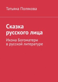 Сказка русского лица. Икона Богоматери в русской литературе - Татьяна Полякова