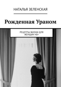 Рожденная Ураном. Рецепты жизни для женщин 40+ - Наталья Зеленская