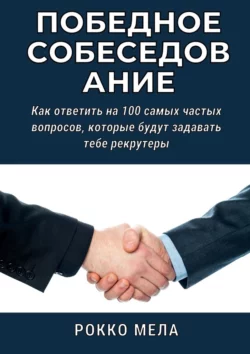 Победное собеседование. Как ответить на 100 самых частых вопросов, которые будут задавать тебе рекрутеры - Рокко Мела