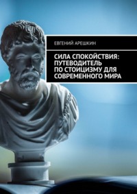 Сила Спокойствия: Путеводитель по стоицизму для современного мира - Евгений Арешкин